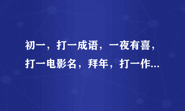 初一，打一成语，一夜有喜，打一电影名，拜年，打一作家名字，人体彩绘，打一电影名，元宵节，打一电影名？