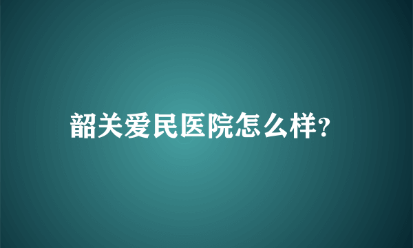 韶关爱民医院怎么样？