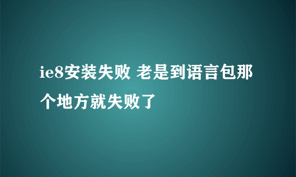 ie8安装失败 老是到语言包那个地方就失败了