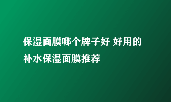 保湿面膜哪个牌子好 好用的补水保湿面膜推荐