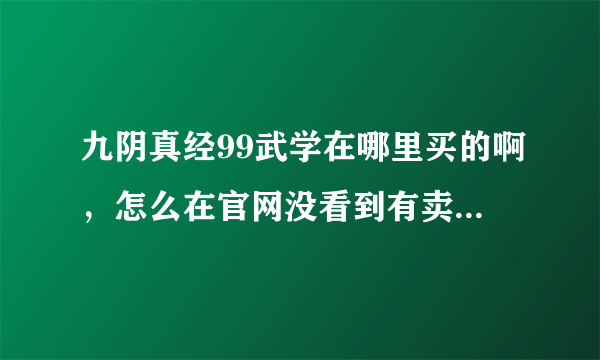 九阴真经99武学在哪里买的啊，怎么在官网没看到有卖的啊，是在游戏里面买吗，请说具体点谢谢。