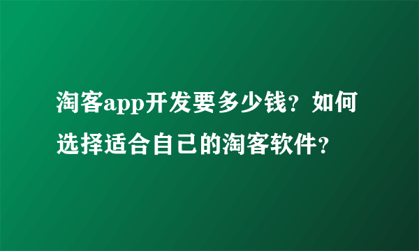 淘客app开发要多少钱？如何选择适合自己的淘客软件？