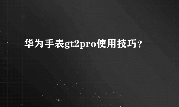 华为手表gt2pro使用技巧？