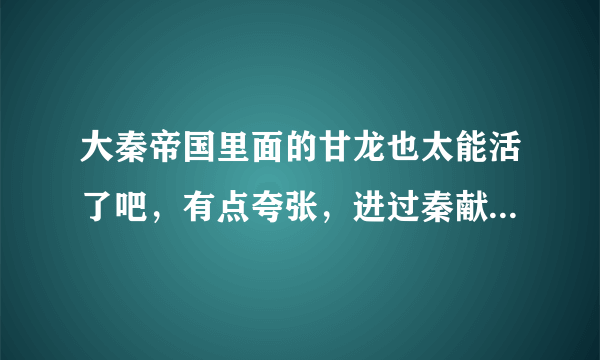 大秦帝国里面的甘龙也太能活了吧，有点夸张，进过秦献公，秦孝公，秦惠文王，是不是有点假？