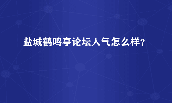 盐城鹤鸣亭论坛人气怎么样？