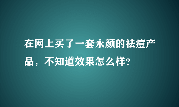 在网上买了一套永颜的祛痘产品，不知道效果怎么样？