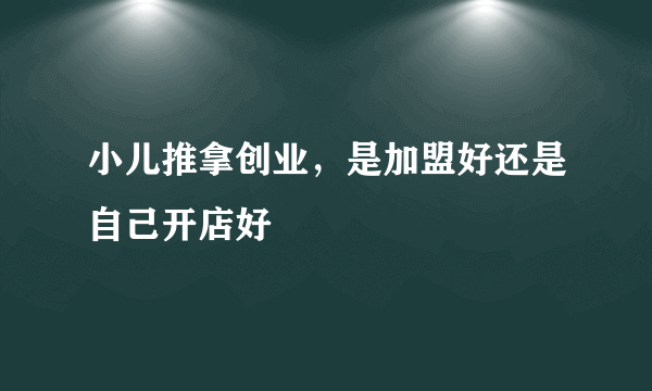 小儿推拿创业，是加盟好还是自己开店好