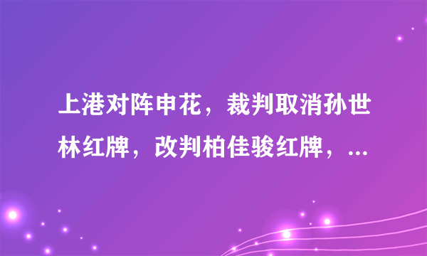 上港对阵申花，裁判取消孙世林红牌，改判柏佳骏红牌，球迷直言两人都该罚下，你怎么看？