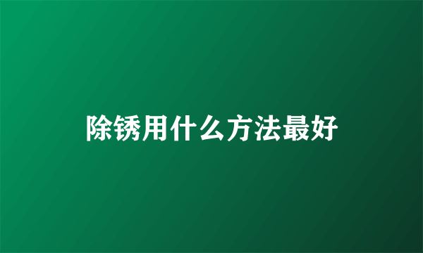 除锈用什么方法最好