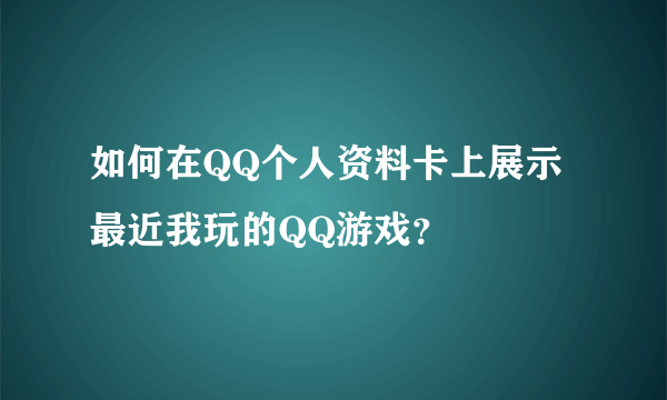 如何在QQ个人资料卡上展示最近我玩的QQ游戏？