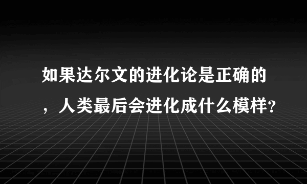 如果达尔文的进化论是正确的，人类最后会进化成什么模样？