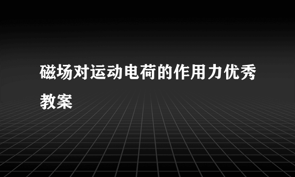 磁场对运动电荷的作用力优秀教案