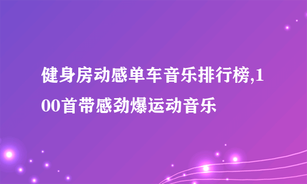 健身房动感单车音乐排行榜,100首带感劲爆运动音乐