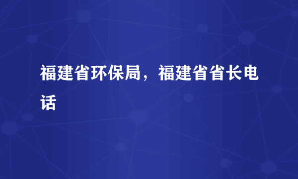 福建省环保局，福建省省长电话