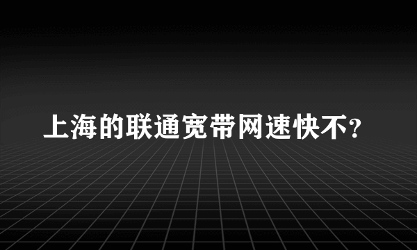 上海的联通宽带网速快不？