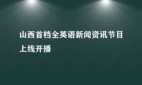 山西首档全英语新闻资讯节目上线开播