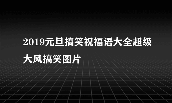 2019元旦搞笑祝福语大全超级大风搞笑图片