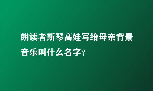 朗读者斯琴高娃写给母亲背景音乐叫什么名字？