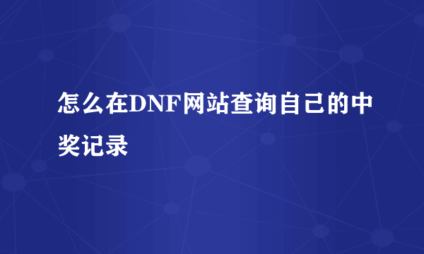 怎么在DNF网站查询自己的中奖记录