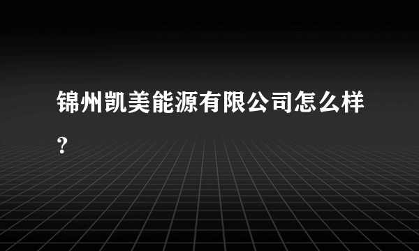 锦州凯美能源有限公司怎么样？