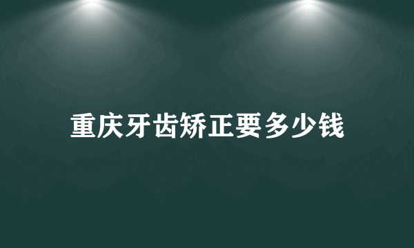 重庆牙齿矫正要多少钱