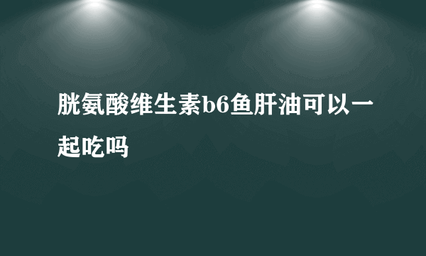 胱氨酸维生素b6鱼肝油可以一起吃吗