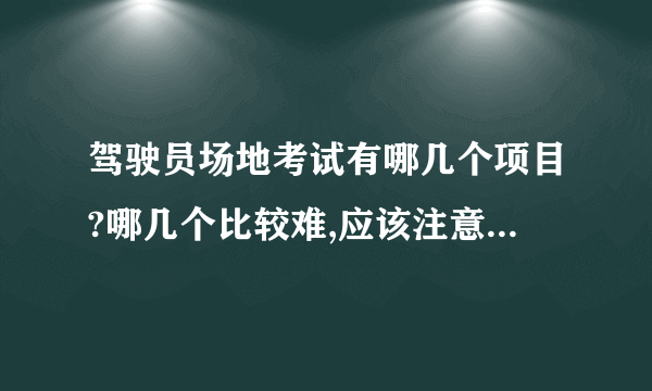 驾驶员场地考试有哪几个项目?哪几个比较难,应该注意些什么?