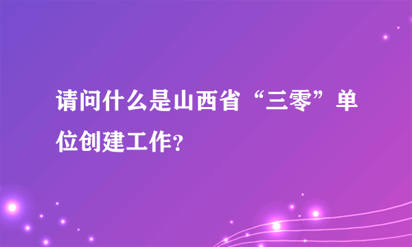 请问什么是山西省“三零”单位创建工作？