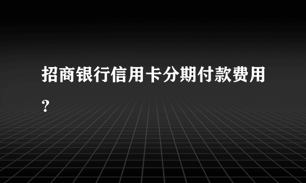 招商银行信用卡分期付款费用？