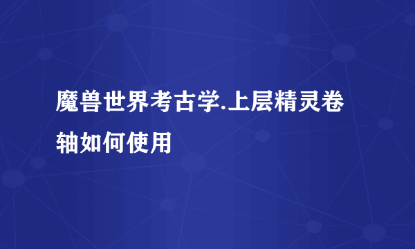 魔兽世界考古学.上层精灵卷轴如何使用