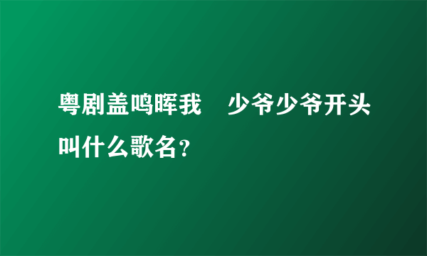 粤剧盖鸣晖我哋少爷少爷开头叫什么歌名？