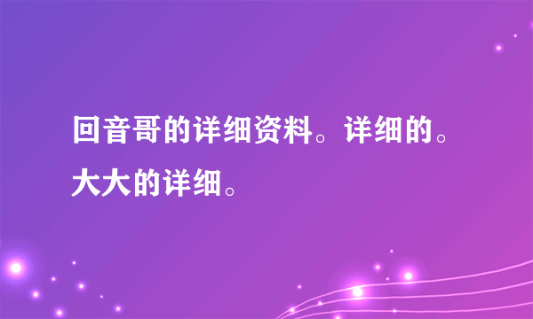 回音哥的详细资料。详细的。大大的详细。