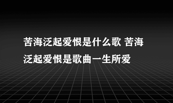 苦海泛起爱恨是什么歌 苦海泛起爱恨是歌曲一生所爱