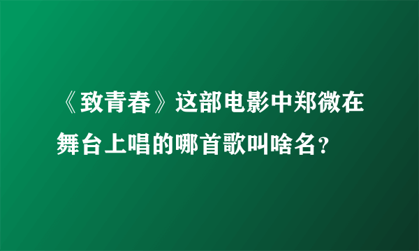 《致青春》这部电影中郑微在舞台上唱的哪首歌叫啥名？