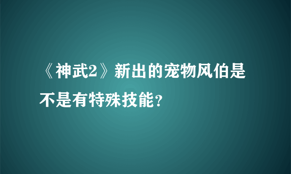 《神武2》新出的宠物风伯是不是有特殊技能？