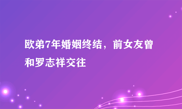 欧弟7年婚姻终结，前女友曾和罗志祥交往