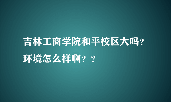 吉林工商学院和平校区大吗？环境怎么样啊？？