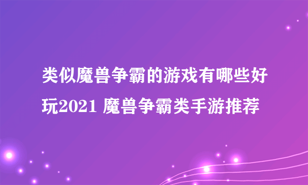 类似魔兽争霸的游戏有哪些好玩2021 魔兽争霸类手游推荐