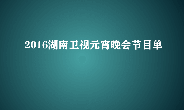 2016湖南卫视元宵晚会节目单