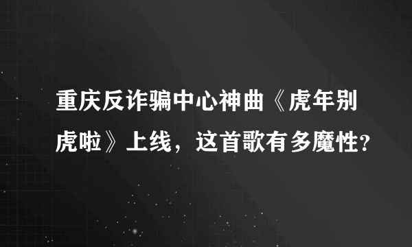 重庆反诈骗中心神曲《虎年别虎啦》上线，这首歌有多魔性？