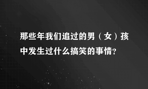 那些年我们追过的男（女）孩中发生过什么搞笑的事情？