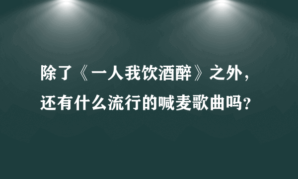 除了《一人我饮酒醉》之外，还有什么流行的喊麦歌曲吗？