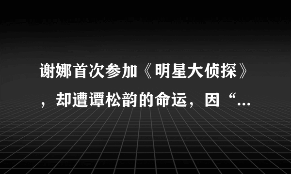 谢娜首次参加《明星大侦探》，却遭谭松韵的命运，因“尬”上热搜