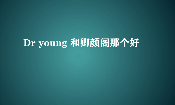 Dr young 和卿颜阁那个好