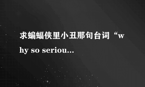 求蝙蝠侠里小丑那句台词“why so serious”MP3格式，还有笑声，，最好音质好点的