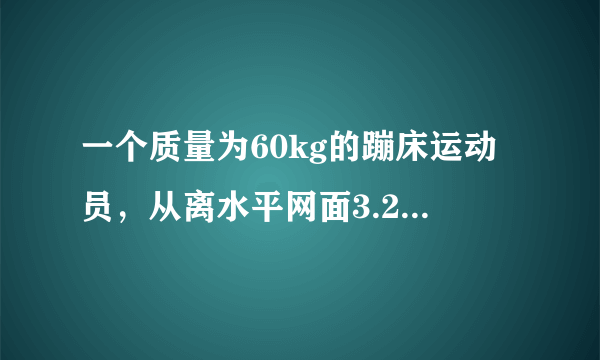 一个质量为60kg的蹦床运动员，从离水平网面3.2m高处自由下落，着网后沿竖直方向蹦回到离水平网面5.0m高处．已知运动员与网接触的时间为0.8s，g取10m/s2．(1)求运动员与网接触的这段时间内动量的变化量．(2)求网对运动员的平均作用力大小．(3)求从自由下落开始到蹦回离水平网面5.0m高处这一过程中运动员所受重力的冲量、弹力的冲量．