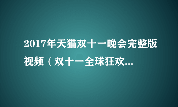 2017年天猫双十一晚会完整版视频（双十一全球狂欢节回放）