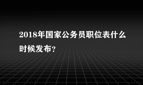 2018年国家公务员职位表什么时候发布？