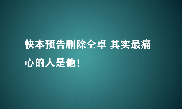 快本预告删除仝卓 其实最痛心的人是他！