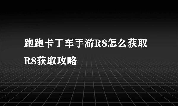 跑跑卡丁车手游R8怎么获取 R8获取攻略